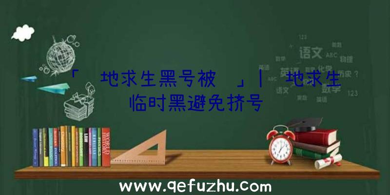 「绝地求生黑号被骗」|绝地求生临时黑避免挤号